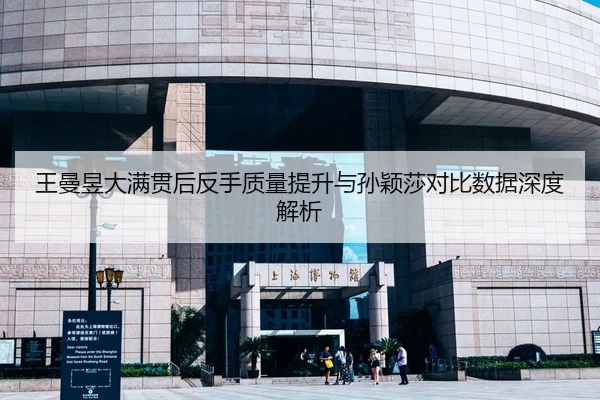 王曼昱大满贯后反手质量提升与孙颖莎对比数据深度解析